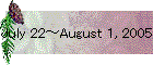July 22～August 1, 2005