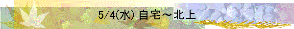 5/4(水) 自宅～北上