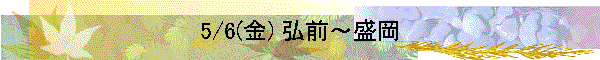 5/6(金) 弘前～盛岡