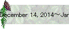 December 14, 2014～January 10, 2015