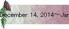 December 14, 2014～January 10, 2015